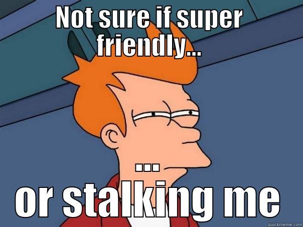 NOT SURE IF SUPER FRIENDLY... ... OR STALKING ME Futurama Fry