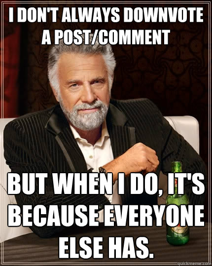I don't always downvote a post/comment But when I do, it's because everyone else has.  The Most Interesting Man In The World