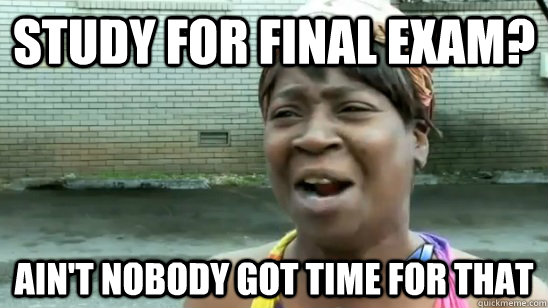 Study for final exam? ain't nobody got time for that  