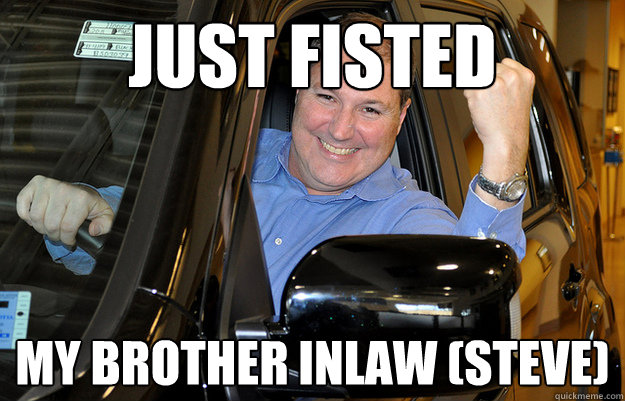 just fisted my brother inlaw (steve)  