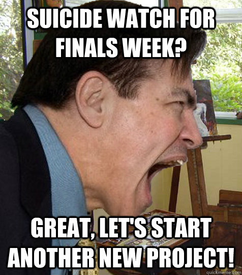 suicide watch for finals week? great, let's start another new project!  