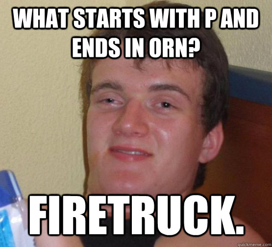 What starts with P and ends in Orn? Firetruck.  