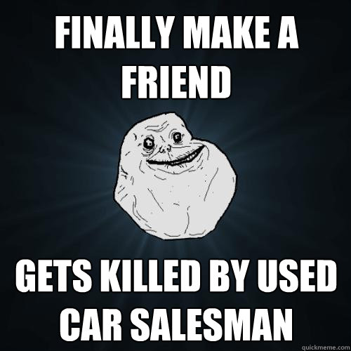 Finally make a friend Gets killed by used car salesman  Forever Alone