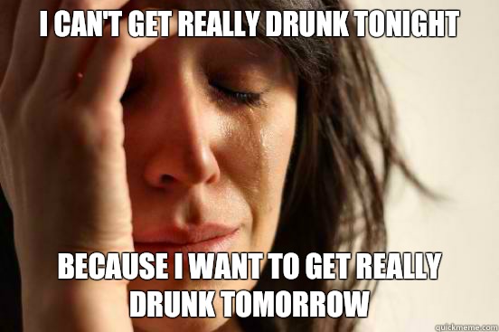 I can't get really drunk tonight  Because I want to get really drunk tomorrow   First World Problems
