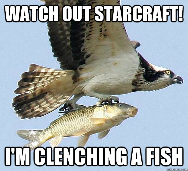 WATCH OUT STARCRAFT! I'M CLENCHING A FISH  