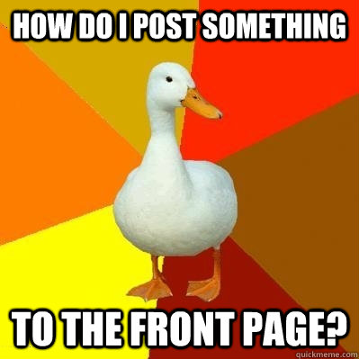 How do I post something to the front page? - How do I post something to the front page?  Tech Impaired Duck