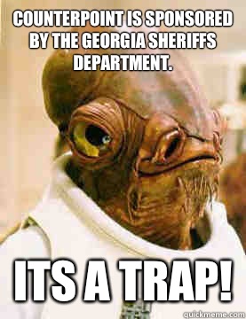 Counterpoint is sponsored by the Georgia sheriffs department. Its a trap!  Ackbar in the Trap