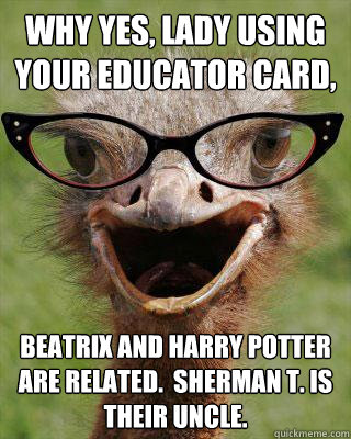Why yes, lady using your Educator card, Beatrix and Harry Potter ARE related.  Sherman T. is their uncle.  Judgmental Bookseller Ostrich