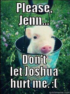PLEASE, JENN... DON'T LET JOSHUA HURT ME. :( Misc