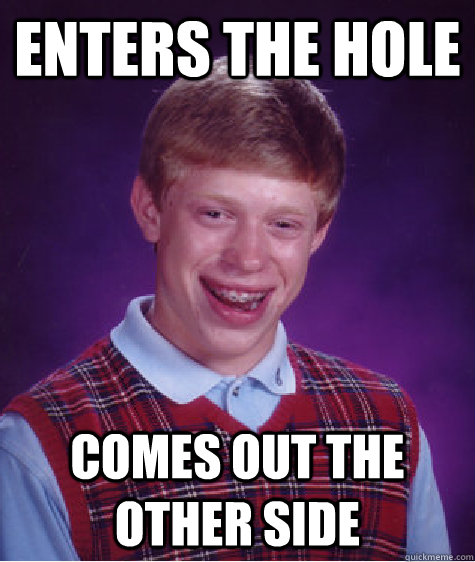 Enters the hole Comes out the other side  Bad Luck Brian