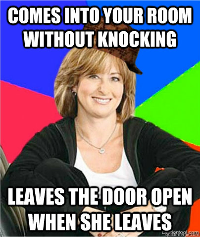 Comes into your room without knocking leaves the door open when she leaves  scumbag suburban mom