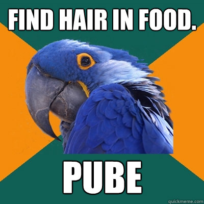 Find hair in food. PUBE  Paranoid Parrot