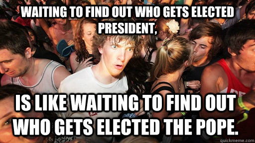 waiting to find out who gets elected president, is like waiting to find out who gets elected the pope.   Sudden Clarity Clarence