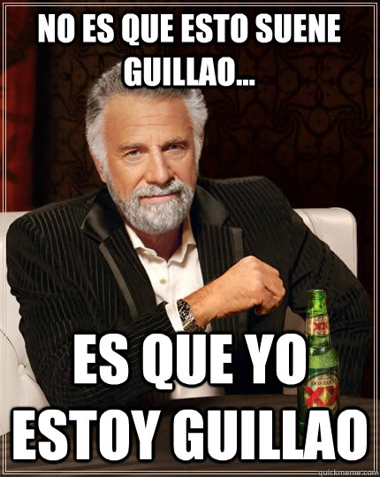 No es que esto suene guillao... ES QUE YO ESTOY GUILLAO  The Most Interesting Man In The World