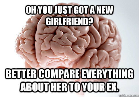 oh yOu Just gOt a new girlfriend? Better compare everything about her to your ex.  Get the [AdviceAnimals Chrome extension!](http://www.livememe.com/extension)  Scumbag Brain