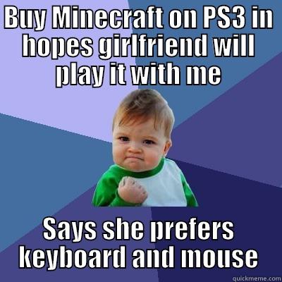 BUY MINECRAFT ON PS3 IN HOPES GIRLFRIEND WILL PLAY IT WITH ME SAYS SHE PREFERS KEYBOARD AND MOUSE Success Kid