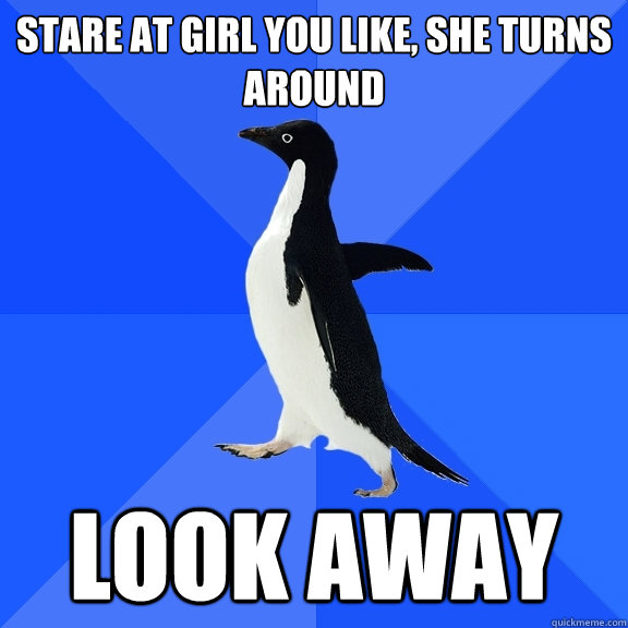 Stare at girl you like, She turns around look away  Socially Awkward Penguin