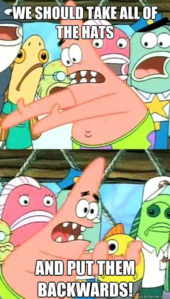 we should take all of the hats and put them backwards!  Push it somewhere else Patrick
