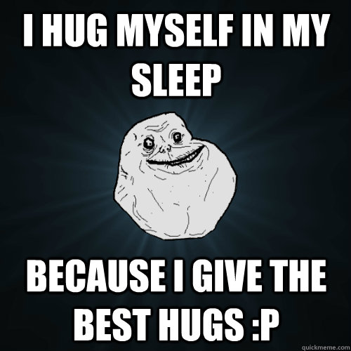 I hug myself in my sleep because i give the best hugs :P  Forever Alone
