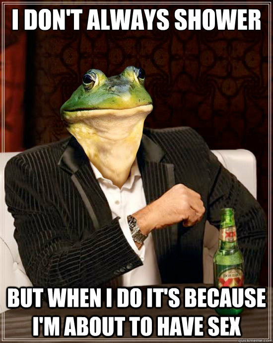 I don't always shower But when I do It's because I'm about to have sex - I don't always shower But when I do It's because I'm about to have sex  The Most Interesting Foul Bachelor Frog In The World