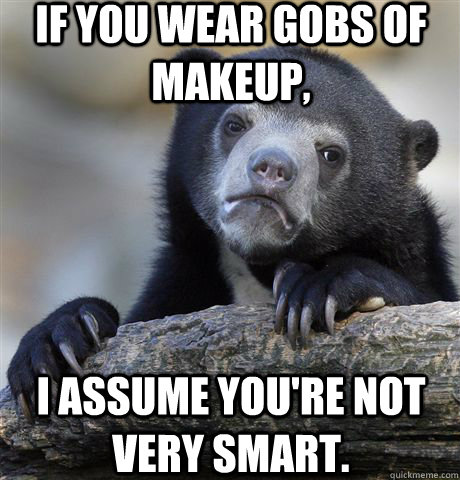 If you wear gobs of makeup,  I assume you're not very smart.  Confession Bear