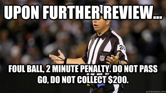 Upon further review... Foul ball, 2 minute penalty. Do not pass go, do not collect $200. - Upon further review... Foul ball, 2 minute penalty. Do not pass go, do not collect $200.  Clueless NFL Referee