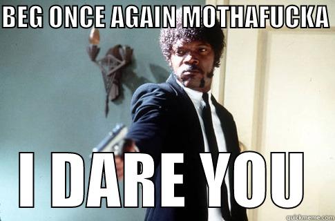 BEG ONCE AGAIN MOTHAFUCKA                   I DARE YOU Misc