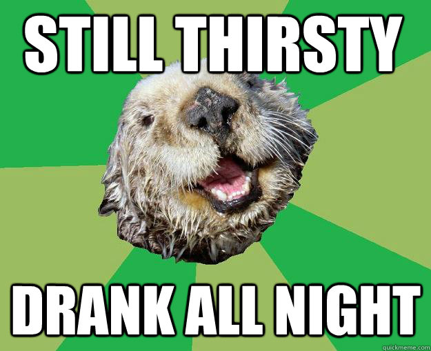 STILL THIRSTY DRANK ALL NIGHT  OCD Otter
