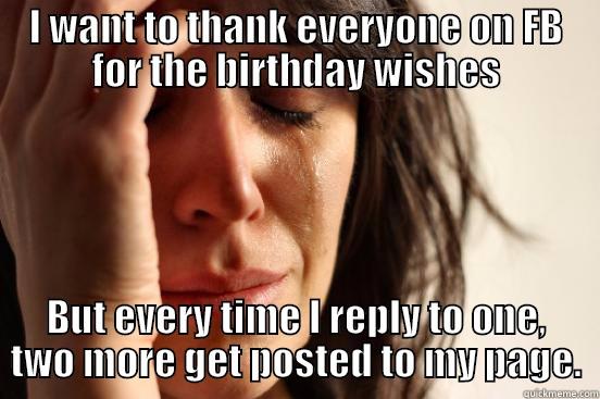 I WANT TO THANK EVERYONE ON FB FOR THE BIRTHDAY WISHES BUT EVERY TIME I REPLY TO ONE, TWO MORE GET POSTED TO MY PAGE. First World Problems