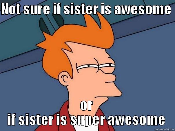 NOT SURE IF SISTER IS AWESOME  OR IF SISTER IS SUPER AWESOME Futurama Fry