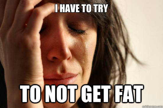 i have to try to not get fat  First World Problems