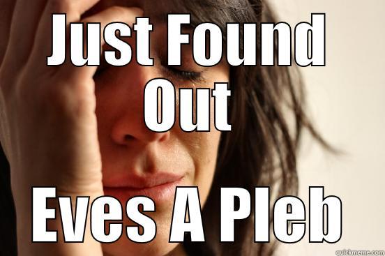 JUST FOUND OUT EVES A PLEB First World Problems