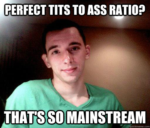 Perfect tits to ass ratio? That's so mainstream - Perfect tits to ass ratio? That's so mainstream  Hipster Adam