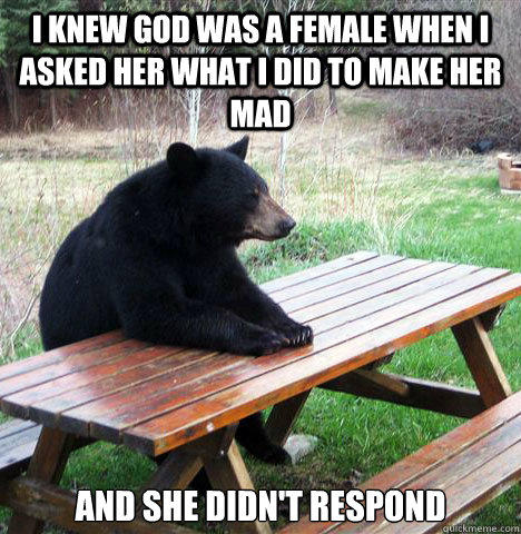 I Knew god was a female when i asked her what i did to make her mad and she didn't respond - I Knew god was a female when i asked her what i did to make her mad and she didn't respond  waiting bear