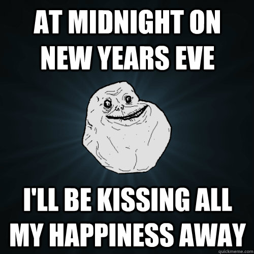 at midnight on new years eve I'll be kissing all my happiness away  Forever Alone
