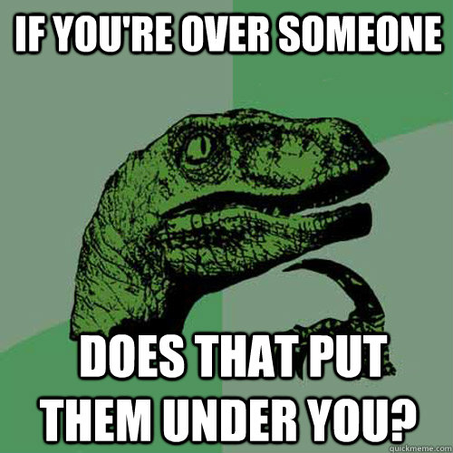 If you're over someone  does that put them under you? - If you're over someone  does that put them under you?  Philosoraptor