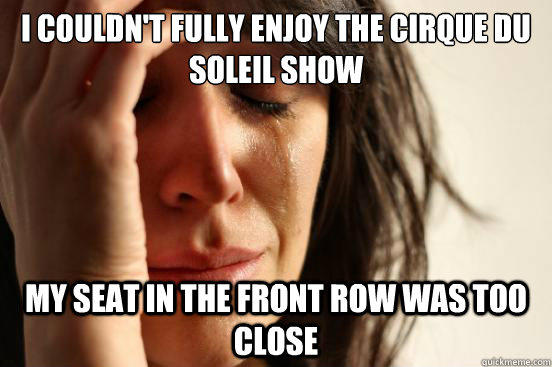 i couldn't fully enjoy the cirque du soleil show my seat in the front row was too close  First World Problems