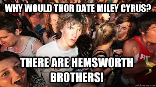 Why would Thor date Miley Cyrus? There are Hemsworth brothers!  Sudden Clarity Clarence