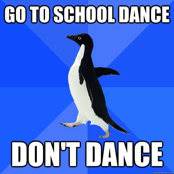 Go to school dance Don't dance  Socially Awkward Penguin