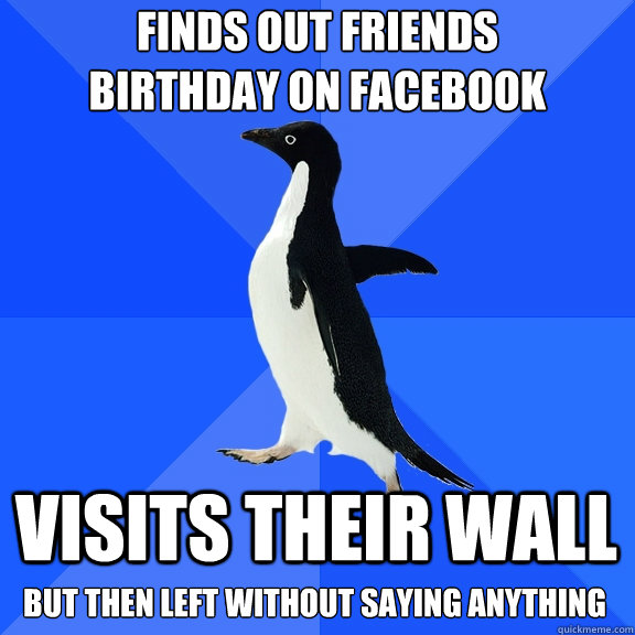 Finds out friends 
birthday on facebook visits their wall but then left without saying anything  Socially Awkward Penguin
