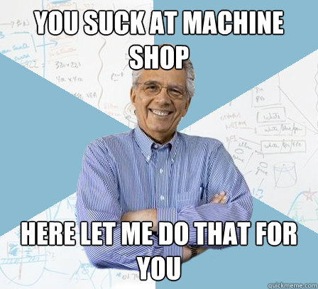you suck at machine shop here let me do that for you  EngineeringProfessor