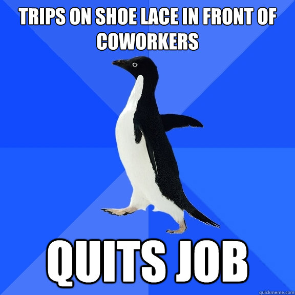 trips on shoe lace in front of coworkers quits job  Socially Awkward Penguin