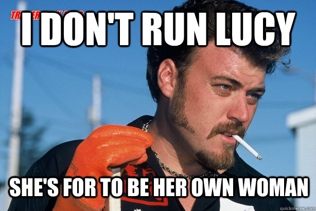 I don't run Lucy She's for to be her own woman - I don't run Lucy She's for to be her own woman  Ricky Trailer Park Boys