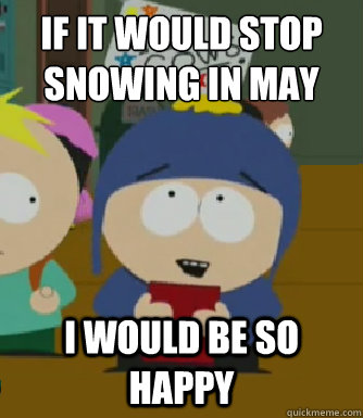 If it would stop snowing in May I would be so happy  Craig - I would be so happy