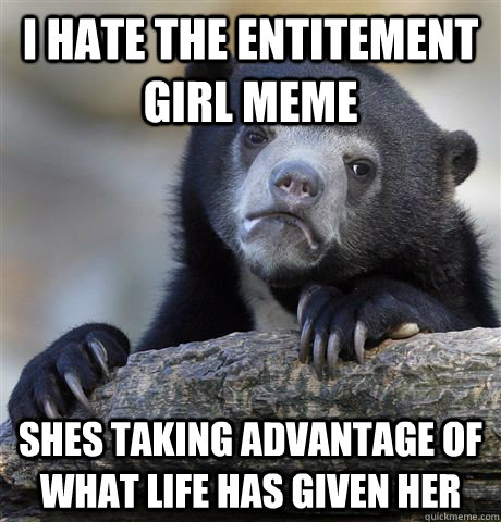 I hate the entitement girl meme Shes taking advantage of what life has given her  Confession Bear