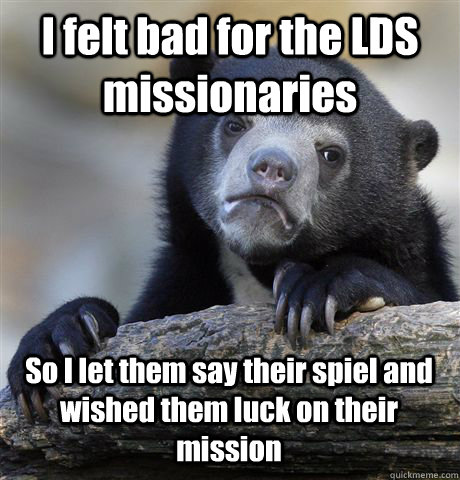 I felt bad for the LDS missionaries So I let them say their spiel and wished them luck on their mission  Confession Bear