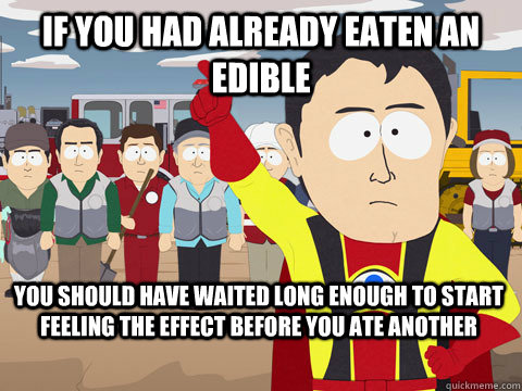 if you had already eaten an edible you should have waited long enough to start feeling the effect before you ate another - if you had already eaten an edible you should have waited long enough to start feeling the effect before you ate another  Captain Hindsight