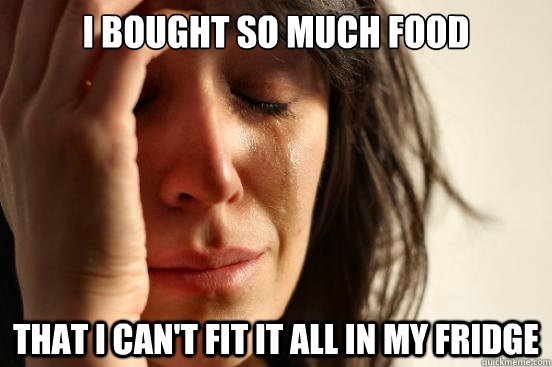 I bought so much food That I can't fit it all in my fridge  First World Problems