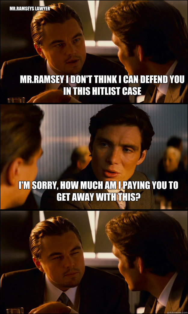 Mr.Ramsey i don't think i can defend you in this hitlist case I'm sorry, how much am i paying you to get away with this? mr.ramseys lawyer  Inception