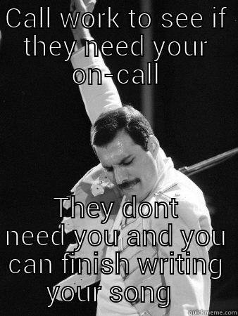 CALL WORK TO SEE IF THEY NEED YOUR ON-CALL THEY DONT NEED YOU AND YOU CAN FINISH WRITING YOUR SONG   Freddie Mercury